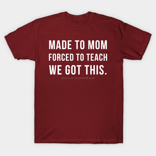 MADE TO MOM - FORCED TO TEACH - WE GOT THIS. (with a lot of coffee and wine) T-Shirt by A.Medley.Of.Things